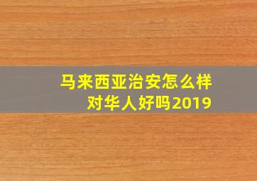 马来西亚治安怎么样 对华人好吗2019